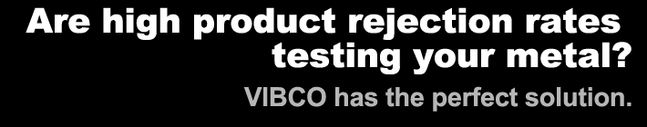 Are high product rejection rates testing your metal? VIBCO has the perfect solution.